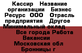 Кассир › Название организации ­ Бизнес Ресурс, ООО › Отрасль предприятия ­ Другое › Минимальный оклад ­ 30 000 - Все города Работа » Вакансии   . Московская обл.,Бронницы г.